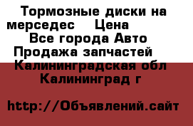 Тормозные диски на мерседес  › Цена ­ 3 000 - Все города Авто » Продажа запчастей   . Калининградская обл.,Калининград г.